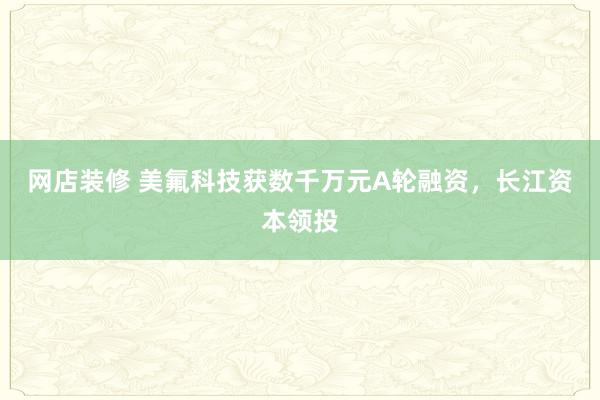 网店装修 美氟科技获数千万元A轮融资，长江资本领投