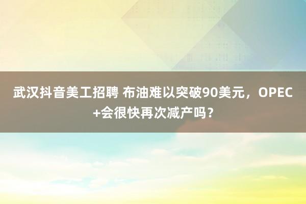 武汉抖音美工招聘 布油难以突破90美元，OPEC+会很快再次减产吗？