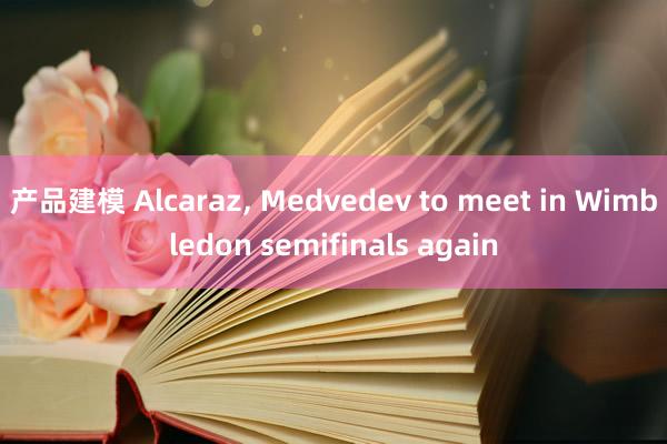 产品建模 Alcaraz, Medvedev to meet in Wimbledon semifinals again