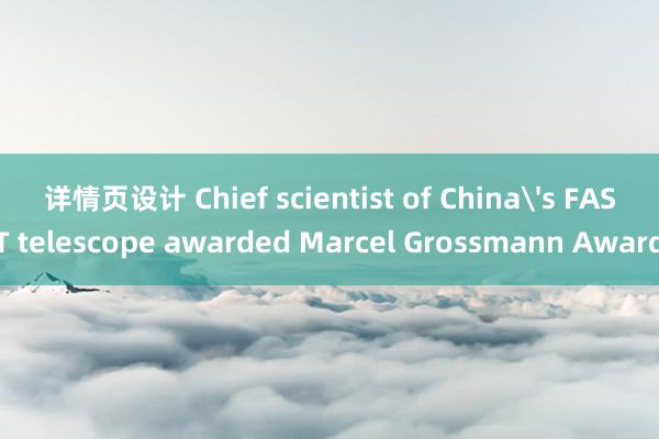 详情页设计 Chief scientist of China's FAST telescope awarded Marcel Grossmann Award