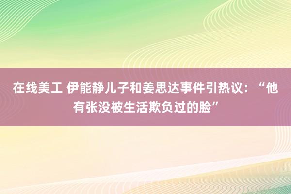 在线美工 伊能静儿子和姜思达事件引热议：“他有张没被生活欺负过的脸”