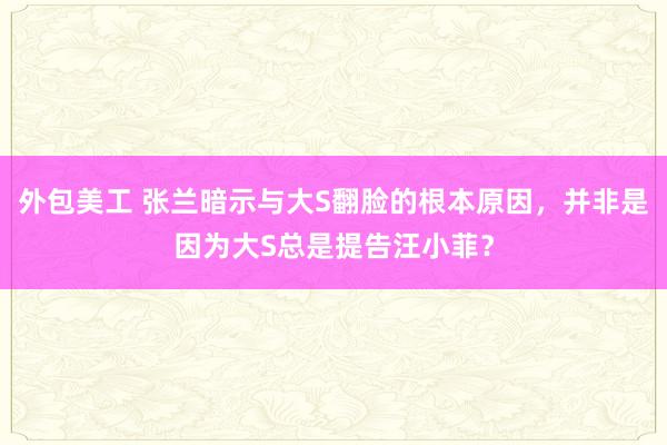 外包美工 张兰暗示与大S翻脸的根本原因，并非是因为大S总是提告汪小菲？