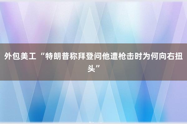 外包美工 “特朗普称拜登问他遭枪击时为何向右扭头”