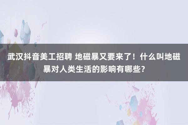 武汉抖音美工招聘 地磁暴又要来了！什么叫地磁暴对人类生活的影响有哪些？