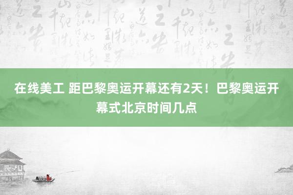 在线美工 距巴黎奥运开幕还有2天！巴黎奥运开幕式北京时间几点