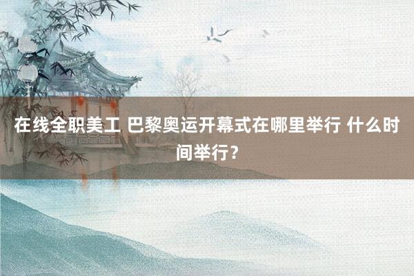 在线全职美工 巴黎奥运开幕式在哪里举行 什么时间举行？