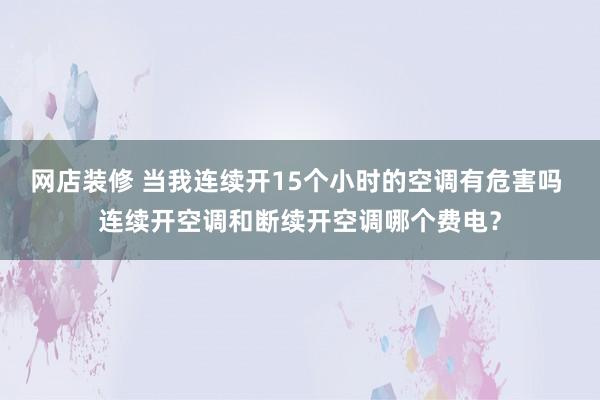 网店装修 当我连续开15个小时的空调有危害吗 连续开空调和断续开空调哪个费电？