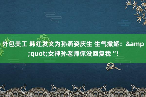 外包美工 韩红发文为孙燕姿庆生 生气撒娇：&quot;女神孙老师你没回复我“!