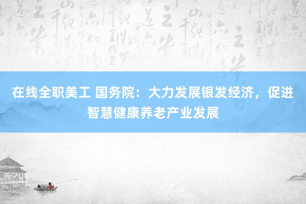 在线全职美工 国务院：大力发展银发经济，促进智慧健康养老产业发展