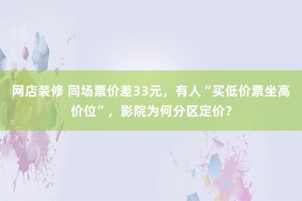 网店装修 同场票价差33元，有人“买低价票坐高价位”，影院为何分区定价？