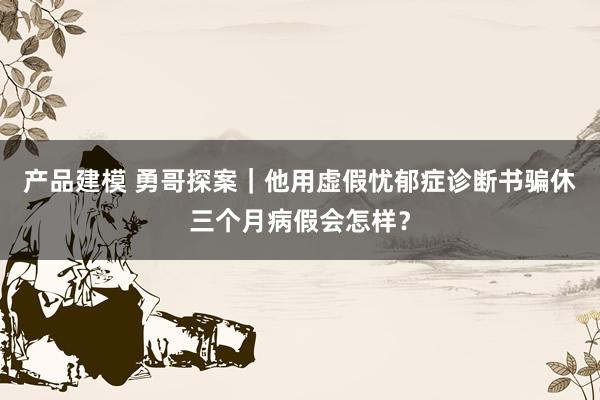 产品建模 勇哥探案｜他用虚假忧郁症诊断书骗休三个月病假会怎样？