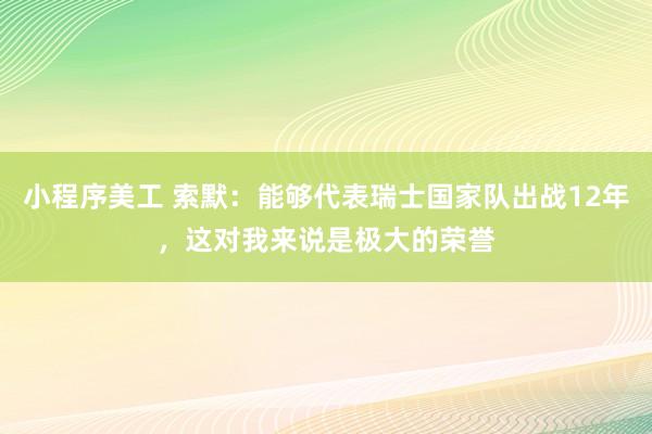 小程序美工 索默：能够代表瑞士国家队出战12年，这对我来说是极大的荣誉