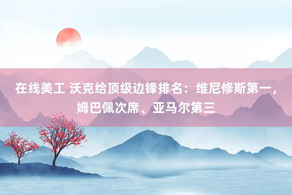 在线美工 沃克给顶级边锋排名：维尼修斯第一，姆巴佩次席、亚马尔第三