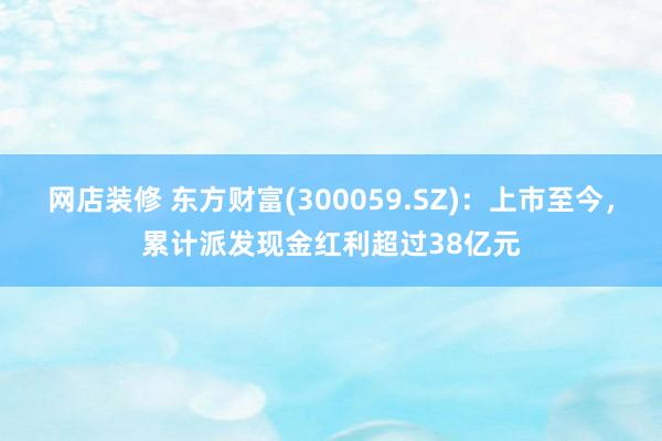 网店装修 东方财富(300059.SZ)：上市至今，累计派发现金红利超过38亿元