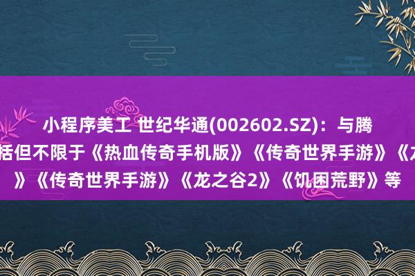 小程序美工 世纪华通(002602.SZ)：与腾讯涉及合作的游戏产品包括但不限于《热血传奇手机版》《传奇世界手游》《龙之谷2》《饥困荒野》等