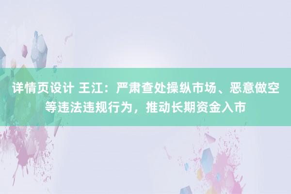 详情页设计 王江：严肃查处操纵市场、恶意做空等违法违规行为，推动长期资金入市