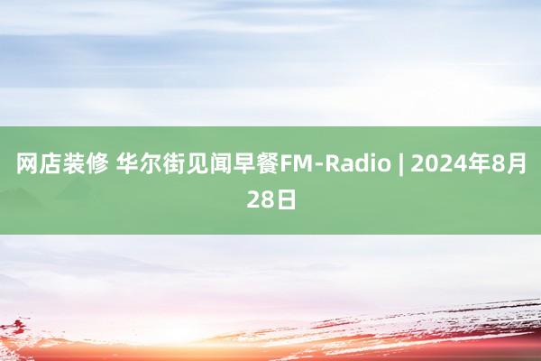 网店装修 华尔街见闻早餐FM-Radio | 2024年8月28日