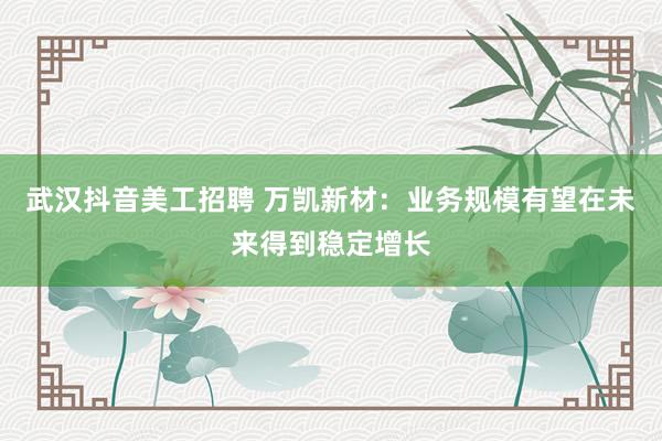 武汉抖音美工招聘 万凯新材：业务规模有望在未来得到稳定增长