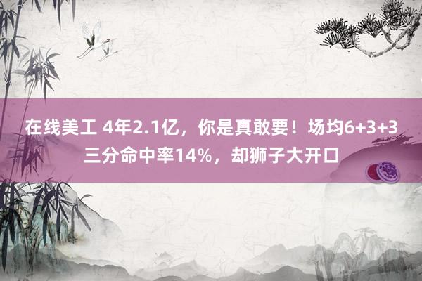 在线美工 4年2.1亿，你是真敢要！场均6+3+3三分命中率14%，却狮子大开口