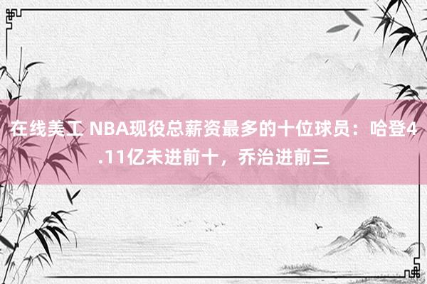 在线美工 NBA现役总薪资最多的十位球员：哈登4.11亿未进前十，乔治进前三