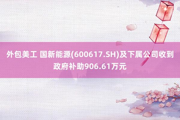 外包美工 国新能源(600617.SH)及下属公司收到政府补助906.61万元